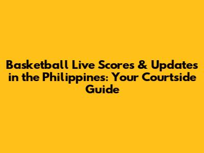Basketball Live Scores & Updates in the Philippines: Your Courtside Guide
