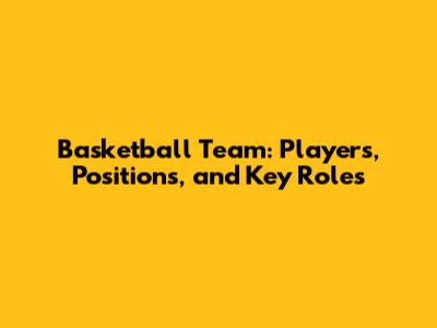 Basketball Team: Players, Positions, and Key Roles