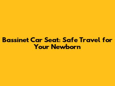 Bassinet Car Seat: Safe Travel for Your Newborn
