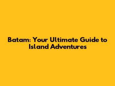 Batam: Your Ultimate Guide to Island Adventures