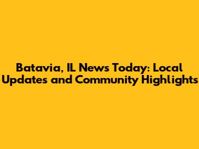 Batavia, IL News Today: Local Updates and Community Highlights