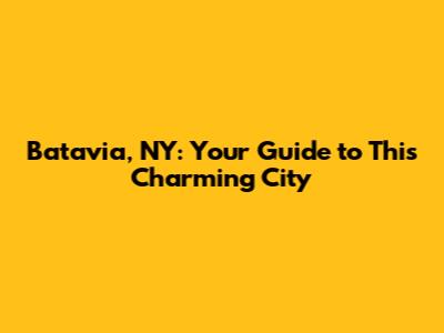 Batavia, NY: Your Guide to This Charming City