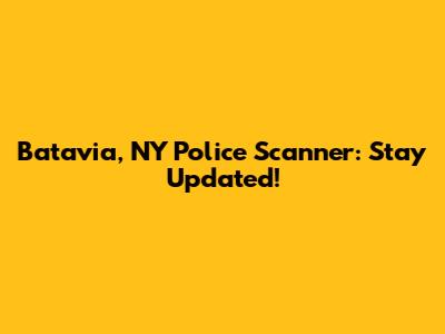 Batavia, NY Police Scanner: Stay Updated!