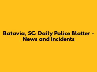 Batavia, SC: Daily Police Blotter - News and Incidents