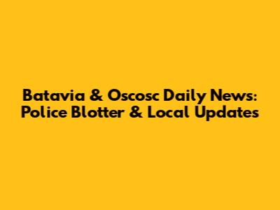 Batavia & Oscosc Daily News: Police Blotter & Local Updates