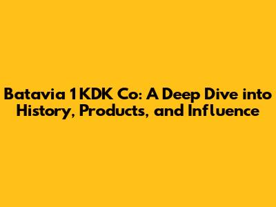 Batavia 1 KDK Co: A Deep Dive into History, Products, and Influence