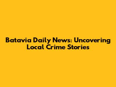 Batavia Daily News: Uncovering Local Crime Stories