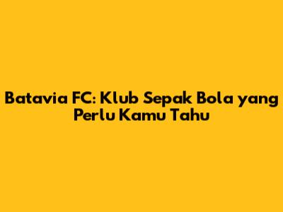 Batavia FC: Klub Sepak Bola yang Perlu Kamu Tahu