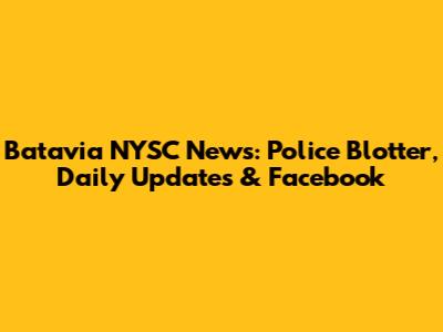 Batavia NYSC News: Police Blotter, Daily Updates & Facebook