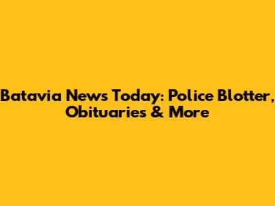 Batavia News Today: Police Blotter, Obituaries & More