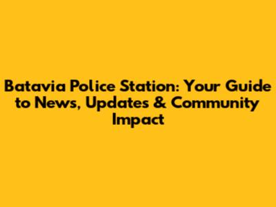 Batavia Police Station: Your Guide to News, Updates & Community Impact