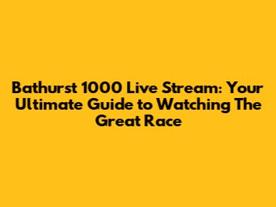 Bathurst 1000 Live Stream: Your Ultimate Guide to Watching The Great Race