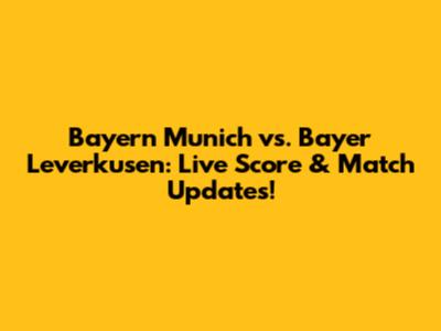 Bayern Munich vs. Bayer Leverkusen: Live Score & Match Updates!
