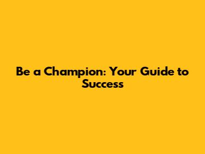 Be a Champion: Your Guide to Success