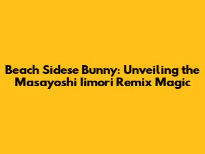 Beach Sidese Bunny: Unveiling the Masayoshi Iimori Remix Magic