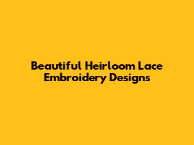 Beautiful Heirloom Lace Embroidery Designs