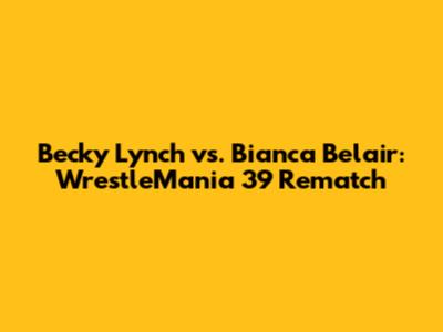Becky Lynch vs. Bianca Belair: WrestleMania 39 Rematch