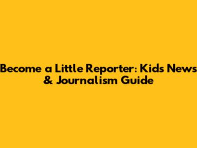 Become a Little Reporter: Kids News & Journalism Guide