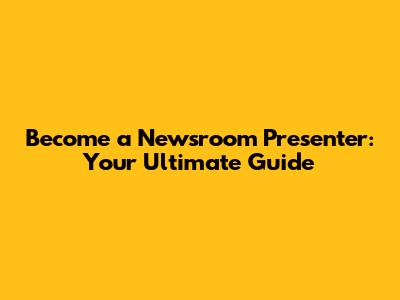 Become a Newsroom Presenter: Your Ultimate Guide