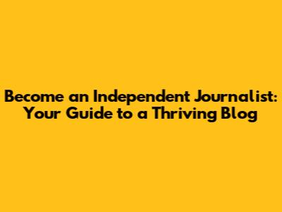Become an Independent Journalist: Your Guide to a Thriving Blog