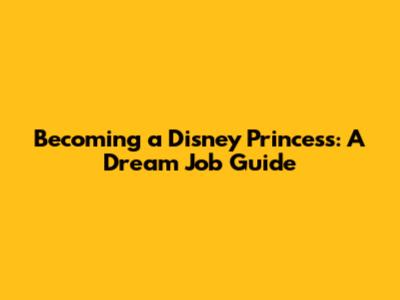 Becoming a Disney Princess: A Dream Job Guide