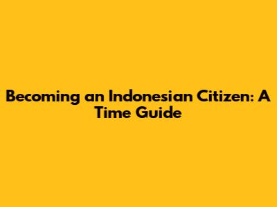 Becoming an Indonesian Citizen: A Time Guide
