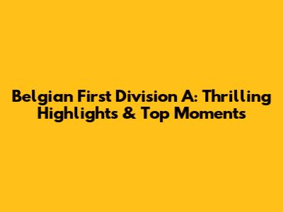 Belgian First Division A: Thrilling Highlights & Top Moments