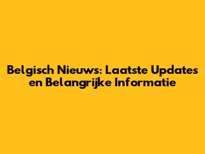 Belgisch Nieuws: Laatste Updates en Belangrijke Informatie