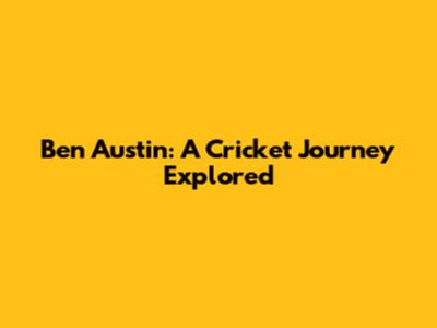 Ben Austin: A Cricket Journey Explored