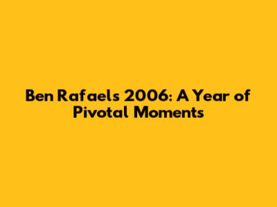 Ben Rafael's 2006: A Year of Pivotal Moments