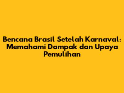Bencana Brasil Setelah Karnaval: Memahami Dampak dan Upaya Pemulihan