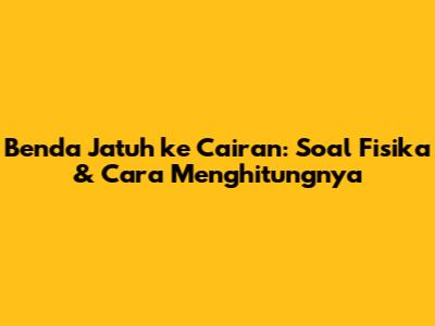 Benda Jatuh ke Cairan: Soal Fisika & Cara Menghitungnya