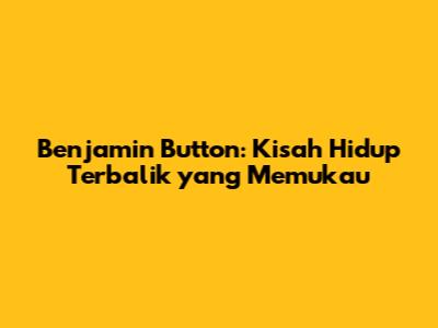 Benjamin Button: Kisah Hidup Terbalik yang Memukau