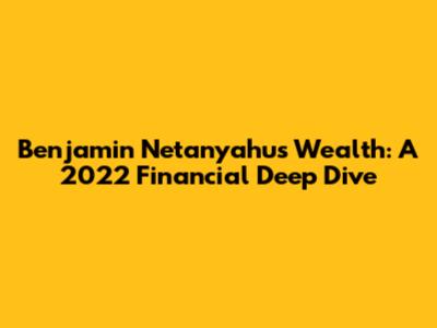 Benjamin Netanyahu's Wealth: A 2022 Financial Deep Dive