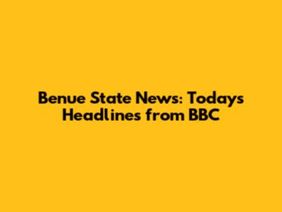 Benue State News: Today's Headlines from BBC