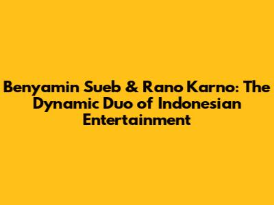 Benyamin Sueb & Rano Karno: The Dynamic Duo of Indonesian Entertainment