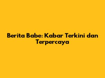 Berita Babe: Kabar Terkini dan Terpercaya