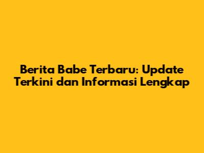 Berita Babe Terbaru: Update Terkini dan Informasi Lengkap