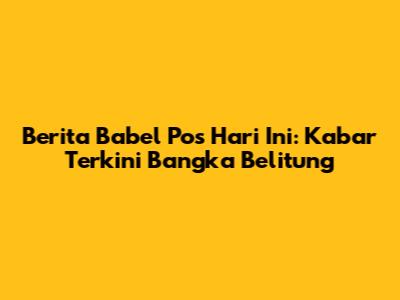 Berita Babel Pos Hari Ini: Kabar Terkini Bangka Belitung