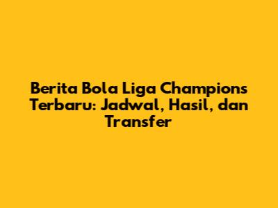 Berita Bola Liga Champions Terbaru: Jadwal, Hasil, dan Transfer