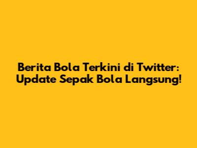 Berita Bola Terkini di Twitter: Update Sepak Bola Langsung!
