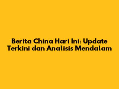 Berita China Hari Ini: Update Terkini dan Analisis Mendalam