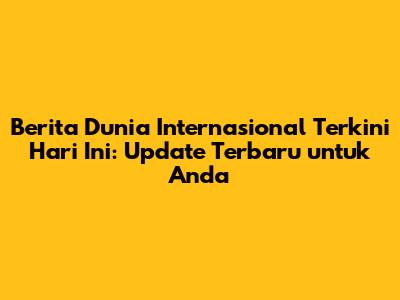 Berita Dunia Internasional Terkini Hari Ini: Update Terbaru untuk Anda
