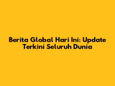 Berita Global Hari Ini: Update Terkini Seluruh Dunia
