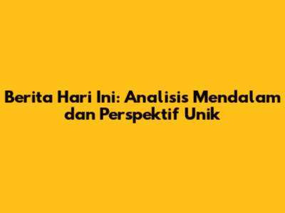 Berita Hari Ini: Analisis Mendalam dan Perspektif Unik