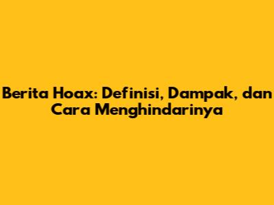 Berita Hoax: Definisi, Dampak, dan Cara Menghindarinya