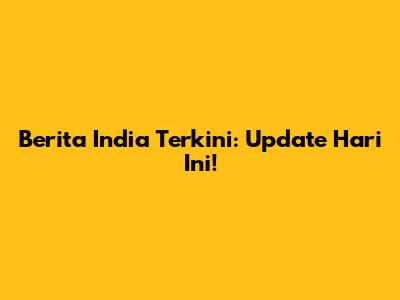 Berita India Terkini: Update Hari Ini!