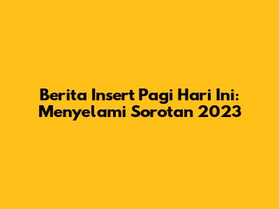 Berita Insert Pagi Hari Ini: Menyelami Sorotan 2023