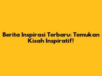 Berita Inspirasi Terbaru: Temukan Kisah Inspiratif!
