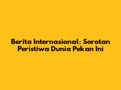 Berita Internasional: Sorotan Peristiwa Dunia Pekan Ini